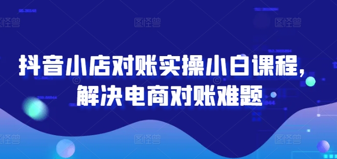 抖音小店对账实操小白课程，解决电商对账难题-易购网创