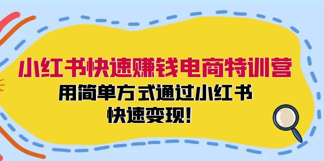 小红书快速赚钱电商特训营：用简单方式通过小红书快速变现！-易购网创