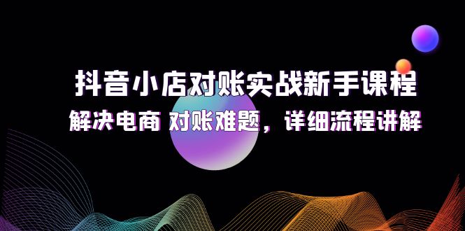 抖音小店对账实战新手课程，解决电商 对账难题，详细流程讲解-易购网创