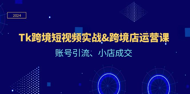 Tk跨境短视频实战&跨境店运营课：账号引流、小店成交-易购网创