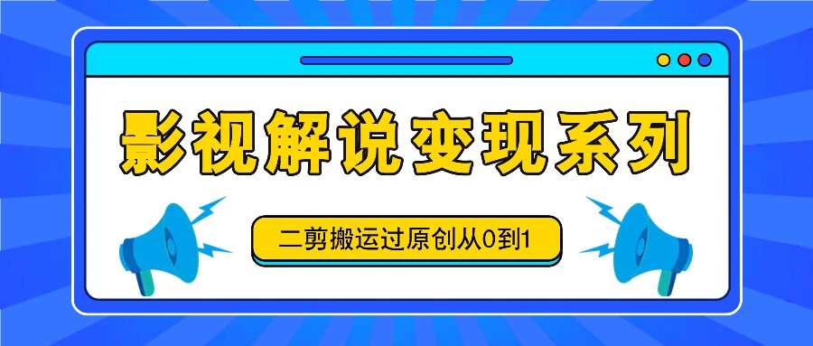 影视解说变现系列，二剪搬运过原创从0到1，喂饭式教程-易购网创