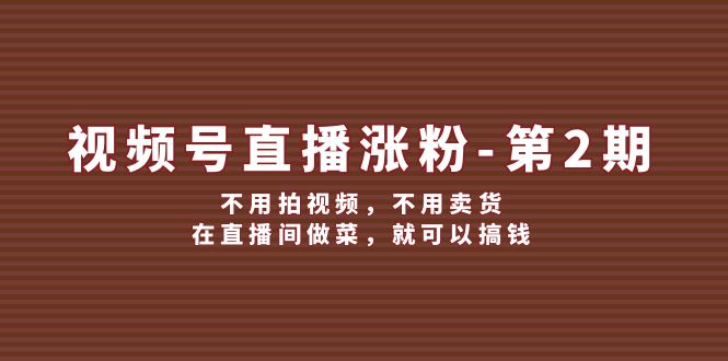 视频号/直播涨粉-第2期，不用拍视频，不用卖货，在直播间做菜，就可以搞钱-易购网创