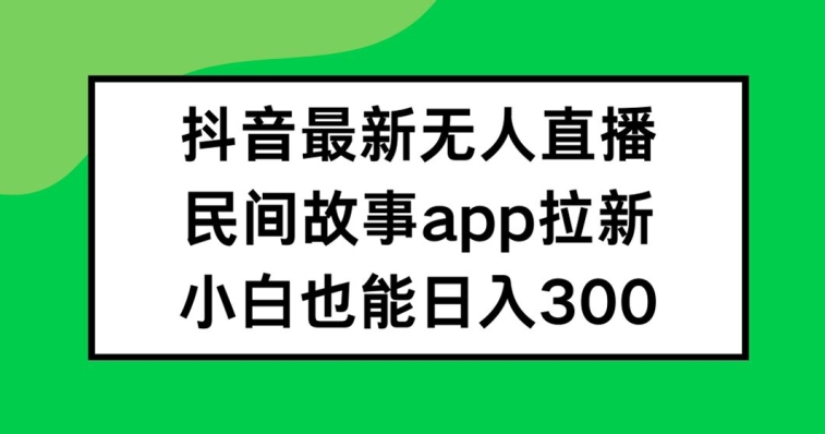 抖音无人直播，民间故事APP拉新，小白也能日入300+-易购网创