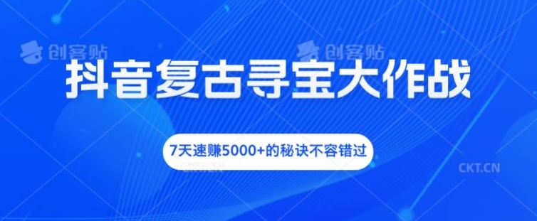 抖音复古寻宝大作战，7天速赚5000+的秘诀不容错过-易购网创