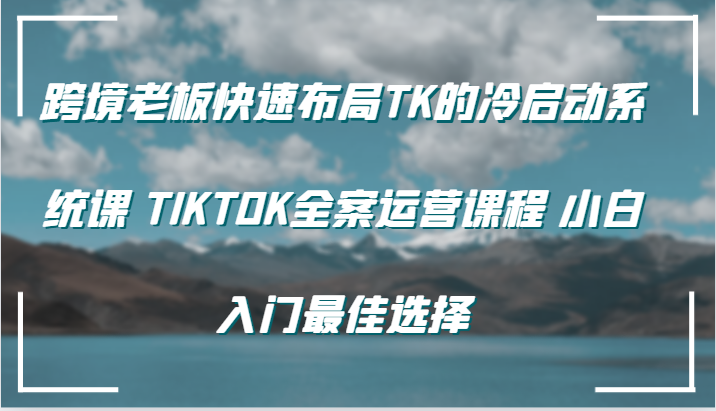 跨境老板快速布局TK的冷启动系统课 TIKTOK全案运营课程 小白入门最佳选择-易购网创