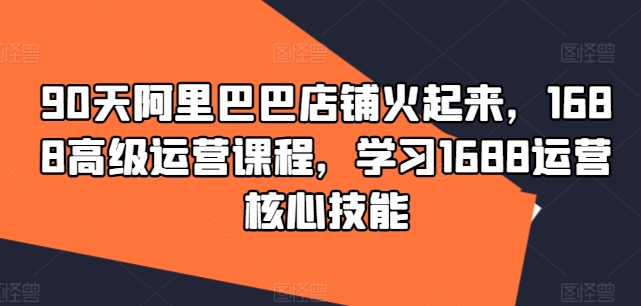 90天阿里巴巴店铺火起来，1688高级运营课程，学习1688运营核心技能-易购网创