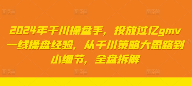 2024年千川操盘手，投放过亿gmv一线操盘经验，从千川策略大思路到小细节，全盘拆解-易购网创