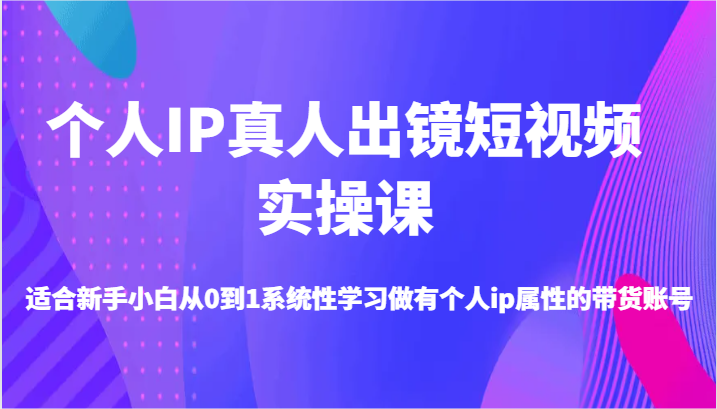 个人IP真人出镜短视频实操课-适合新手小白从0到1系统性学习做有个人ip属性的带货账号-易购网创