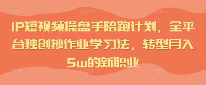 IP短视频操盘手陪跑计划，全平台独创抄作业学习法，转型月入5w的新职业-易购网创