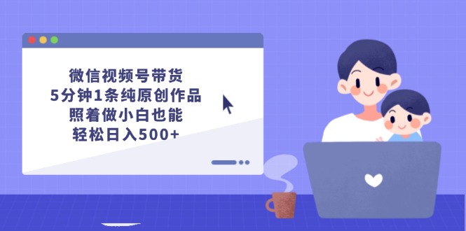 微信视频号带货，5分钟1条纯原创作品，照着做小白也能轻松日入500+-易购网创