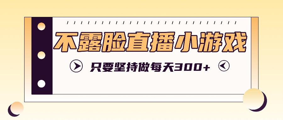 不露脸直播小游戏项目玩法，只要坚持做，轻松实现每天300+-易购网创