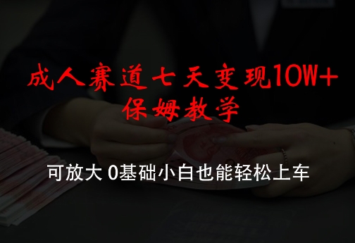 成人赛道七天变现10W+保姆教学，可放大，0基础小白也能轻松上车-易购网创