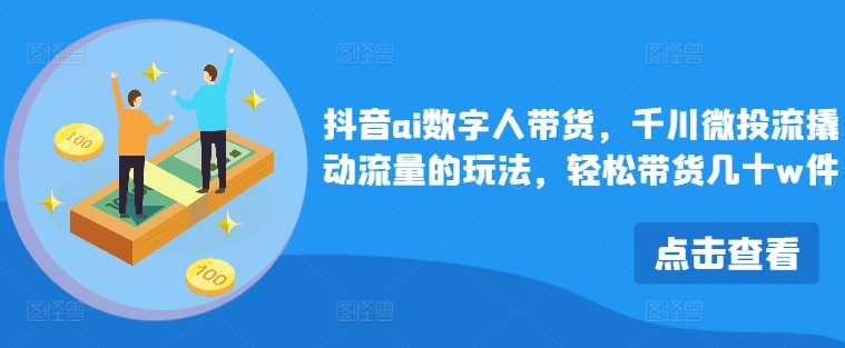 抖音ai数字人带货，千川微投流撬动流量的玩法，轻松带货几十w件-易购网创