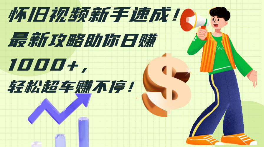 怀旧视频新手速成！最新攻略助你日赚1000+，轻松超车赚不停-易购网创