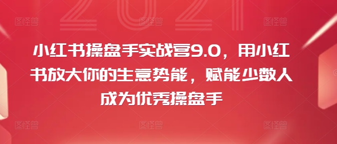 小红书操盘手实战营9.0，用小红书放大你的生意势能，赋能少数人成为优秀操盘手-易购网创