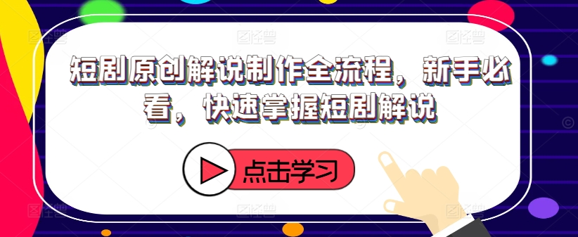 短剧原创解说制作全流程，新手必看，快速掌握短剧解说-易购网创