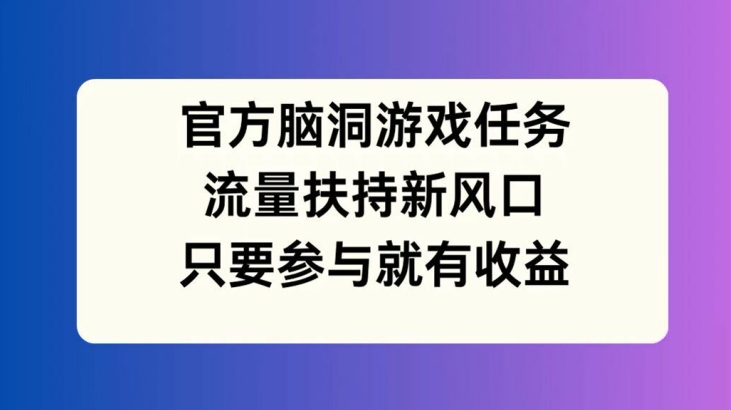 官方脑洞游戏任务，流量扶持新风口，只要参与就有收益-易购网创