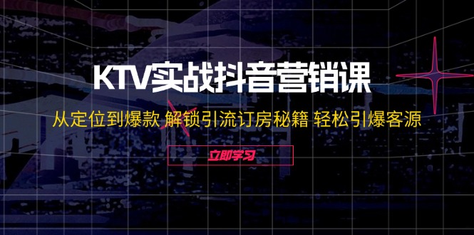 KTV实战抖音营销课：从定位到爆款 解锁引流订房秘籍 轻松引爆客源-无水印-易购网创