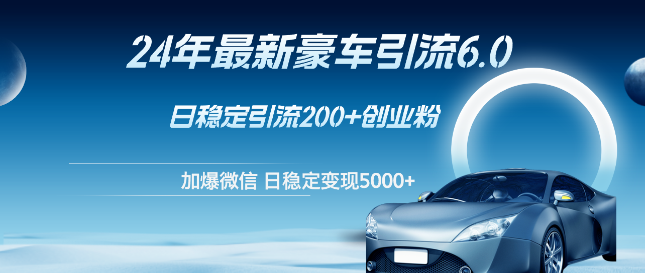 24年最新豪车引流6.0，日引500+创业粉，日稳定变现5000+-易购网创