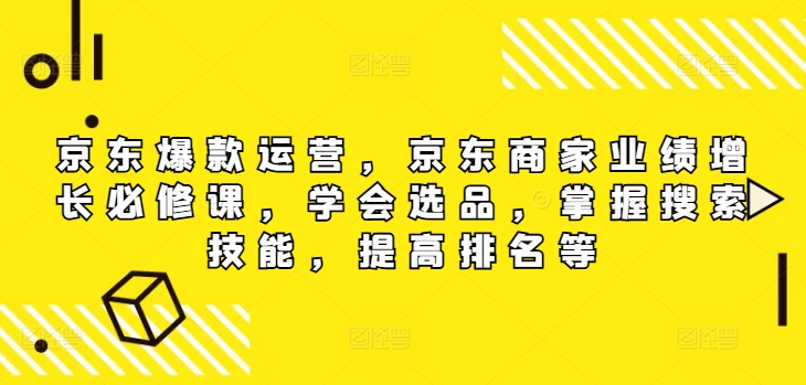 京东爆款运营，京东商家业绩增长必修课（无水印版），学会选品，掌握搜索技能，提高排名等-易购网创