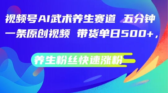 视频号AI武术养生赛道，五分钟一条原创视频，带货单日几张，养生粉丝快速涨粉-易购网创