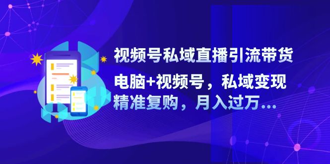 视频号私域直播引流带货：电脑+视频号，私域变现，精准复购，月入过万-易购网创