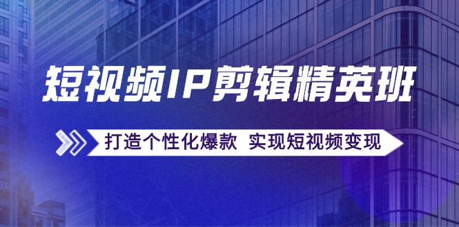 短视频IP剪辑精英班：复刻爆款秘籍，打造个性化爆款 实现短视频变现-易购网创