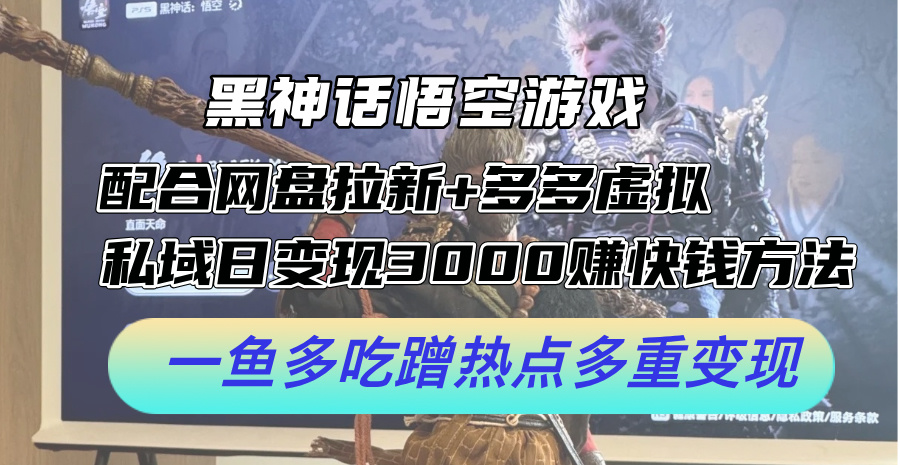 黑神话悟空游戏配合网盘拉新+多多虚拟+私域日变现3k+赚快钱方法，一鱼多吃蹭热点多重变现-易购网创