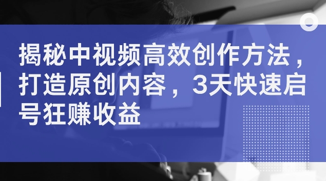 揭秘中视频高效创作方法，打造原创内容，3天快速启号狂赚收益-易购网创