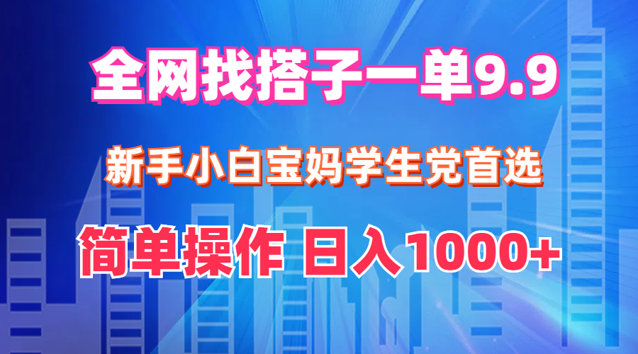 全网找搭子1单9.9 新手小白宝妈学生党首选 简单操作 日入1000+-易购网创