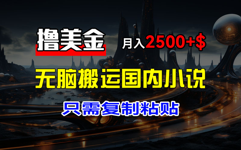 最新撸美金项目，搬运国内小说爽文，只需复制粘贴，稿费月入2500+美金…-易购网创