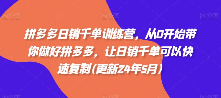 拼多多日销千单训练营，从0开始带你做好拼多多，让日销千单可以快速复制(更新24年8月)-易购网创