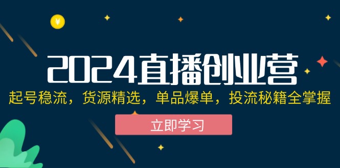 2024直播创业营：起号稳流，货源精选，单品爆单，投流秘籍全掌握-易购网创