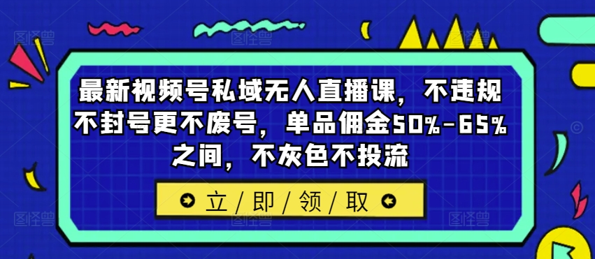 最新视频号私域无人直播课，不违规不封号更不废号，单品佣金50%-65%之间，不灰色不投流-易购网创