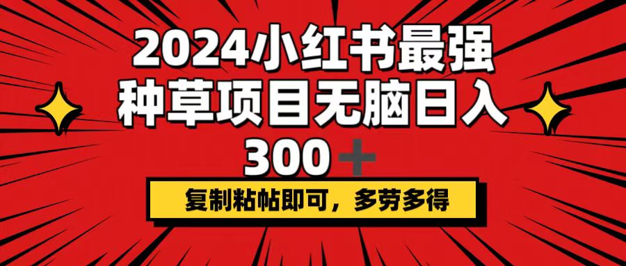 2024小红书最强种草项目，无脑日入300+，复制粘帖即可，多劳多得-易购网创