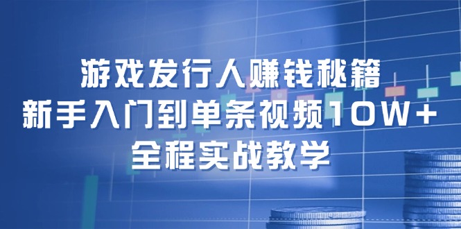 游戏发行人赚钱秘籍：新手入门到单条视频10W+，全程实战教学-易购网创