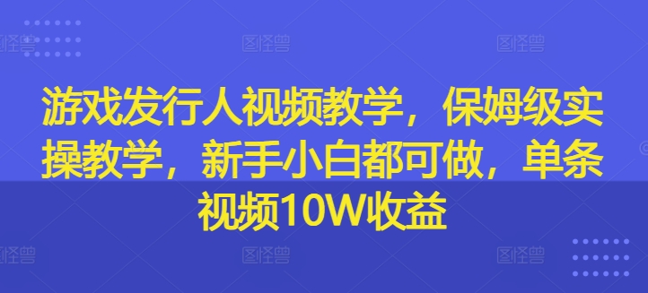 游戏发行人视频教学，保姆级实操教学，新手小白都可做，单条视频10W收益-易购网创