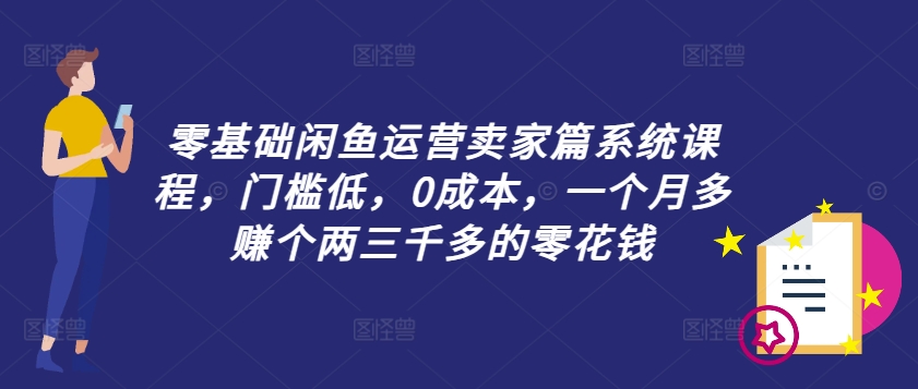 零基础闲鱼运营卖家篇系统课程，门槛低，0成本，一个月多赚个两三千多的零花钱-易购网创