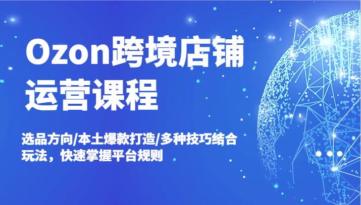 Ozon跨境店铺运营课程，选品方向/本土爆款打造/多种技巧结合玩法，快速掌握平台规则-易购网创