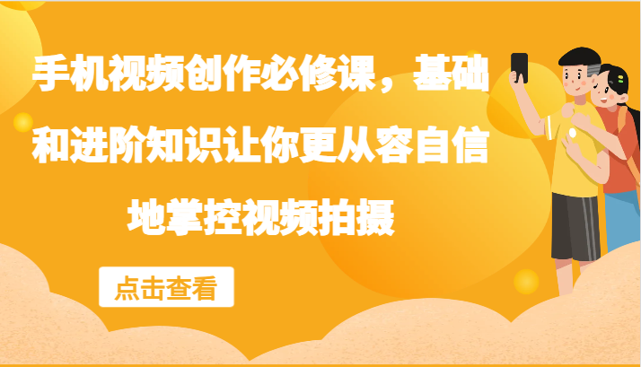 手机视频创作必修课，基础和进阶知识让你更从容自信地掌控视频拍摄-易购网创