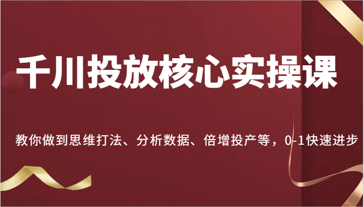 千川投放核心实操课，教你做到思维打法、分析数据、倍增投产等，0-1快速进步-易购网创