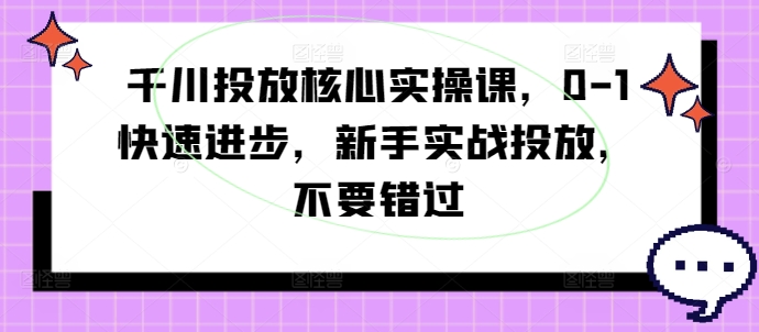 千川投放核心实操课，0-1快速进步，新手实战投放，不要错过-易购网创