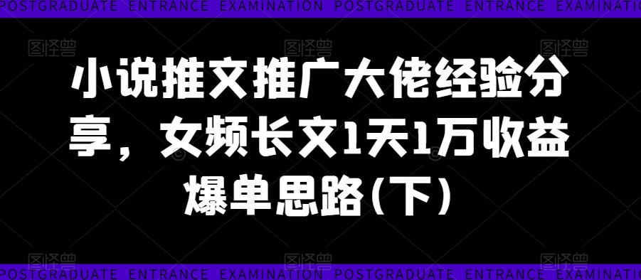 小说推文推广大佬经验分享，女频长文1天1万收益爆单思路(下)-易购网创