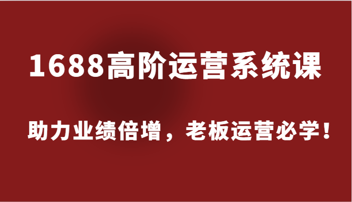 1688高阶运营系统课，助力业绩倍增，老板运营必学！-易购网创