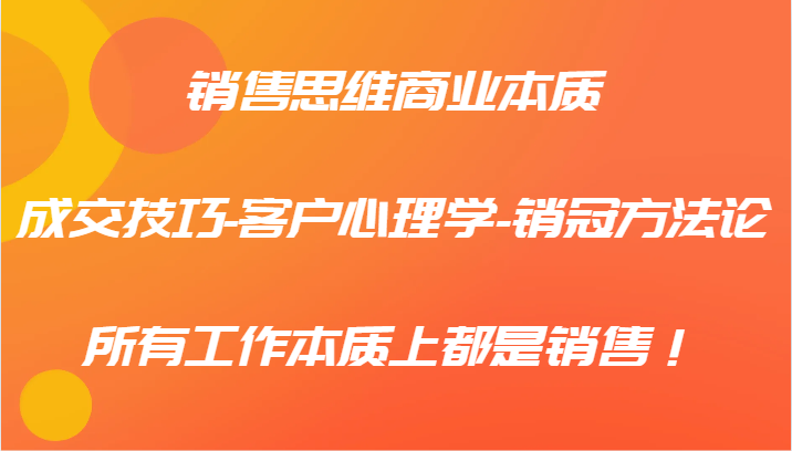 销售思维商业本质-成交技巧-客户心理学-销冠方法论，所有工作本质上都是销售！-易购网创