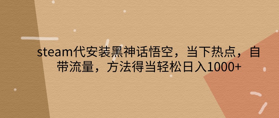 steam代安装黑神话悟空，当下热点，自带流量，方法得当轻松日入1000+-易购网创