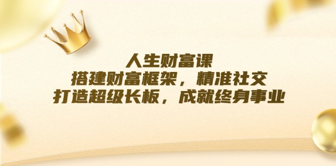 人生财富课：搭建财富框架，精准社交，打造超级长板，成就终身事业-易购网创