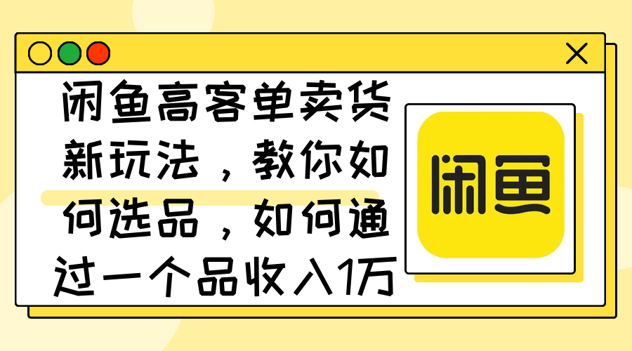 闲鱼高客单卖货新玩法，教你如何选品，如何通过一个品收入1万+-易购网创