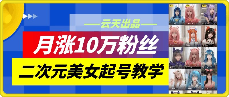 云天二次元美女起号教学，月涨10万粉丝，不判搬运-易购网创