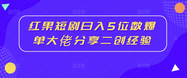 红果短剧日入5位数爆单大佬分享二创经验-易购网创